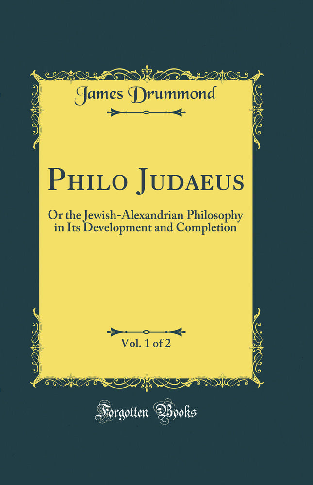 Philo Judaeus, Vol. 1 of 2: Or the Jewish-Alexandrian Philosophy in Its Development and Completion (Classic Reprint)