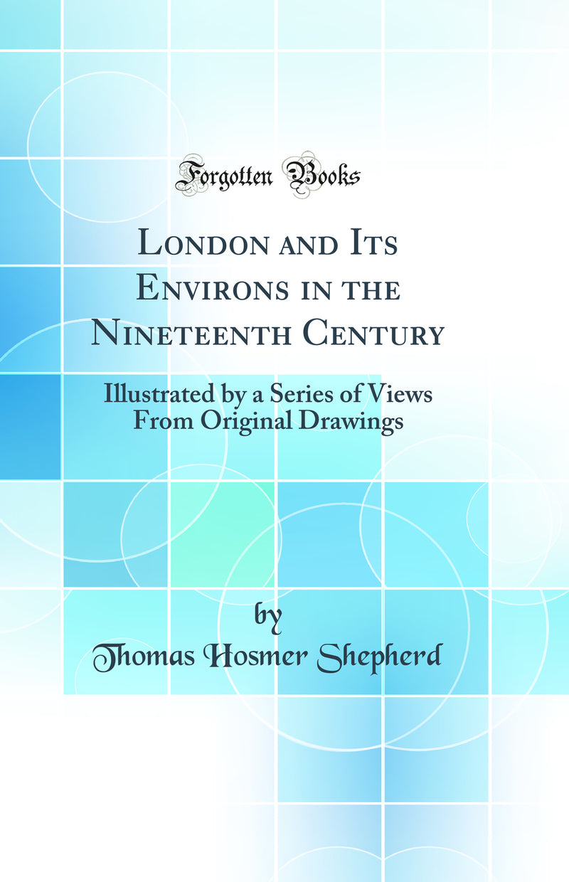 London and Its Environs in the Nineteenth Century: Illustrated by a Series of Views From Original Drawings (Classic Reprint)