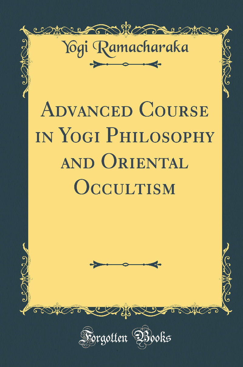 Advanced Course in Yogi Philosophy and Oriental Occultism (Classic Reprint)