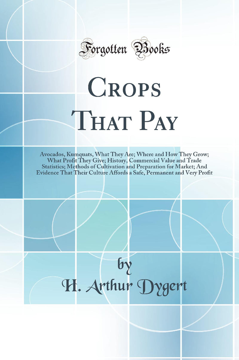 Crops That Pay: Avocados, Kumquats, What They Are; Where and How They Grow; What Profit They Give; History, Commercial Value and Trade Statistics; Methods of Cultivation and Preparation for Market; And Evidence That Their Culture Affords a Safe, Permane