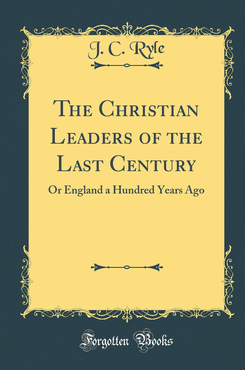 The Christian Leaders of the Last Century: Or England a Hundred Years Ago (Classic Reprint)