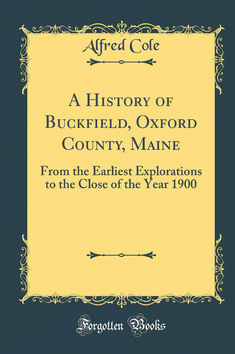 A History of Buckfield, Oxford County, Maine: From the Earliest Explorations to the Close of the Year 1900 (Classic Reprint)