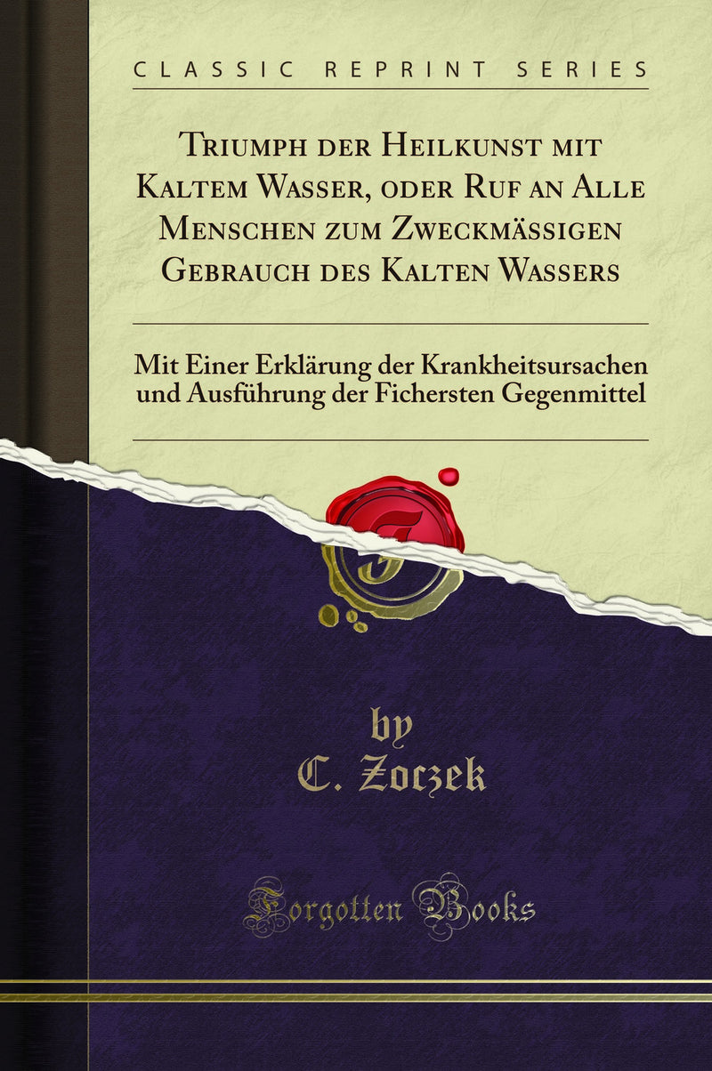 Triumph der Heilkunst mit Kaltem Wasser, oder Ruf an Alle Menschen zum Zweckmässigen Gebrauch des Kalten Wassers: Mit Einer Erklärung der Krankheitsursachen und Ausführung der Fichersten Gegenmittel (Classic Reprint)