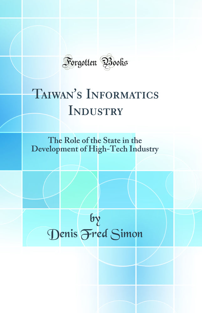 Taiwan''s Informatics Industry: The Role of the State in the Development of High-Tech Industry (Classic Reprint)