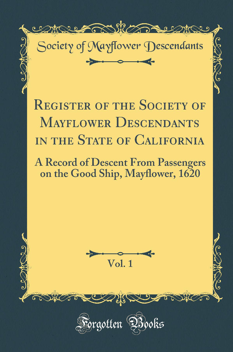 Register of the Society of Mayflower Descendants in the State of California, Vol. 1: A Record of Descent From Passengers on the Good Ship, Mayflower, 1620 (Classic Reprint)