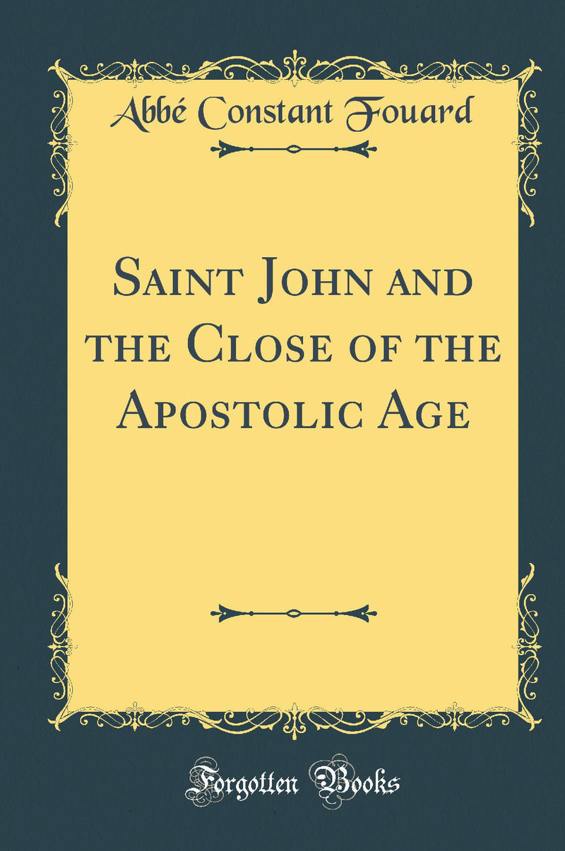 Saint John and the Close of the Apostolic Age (Classic Reprint)