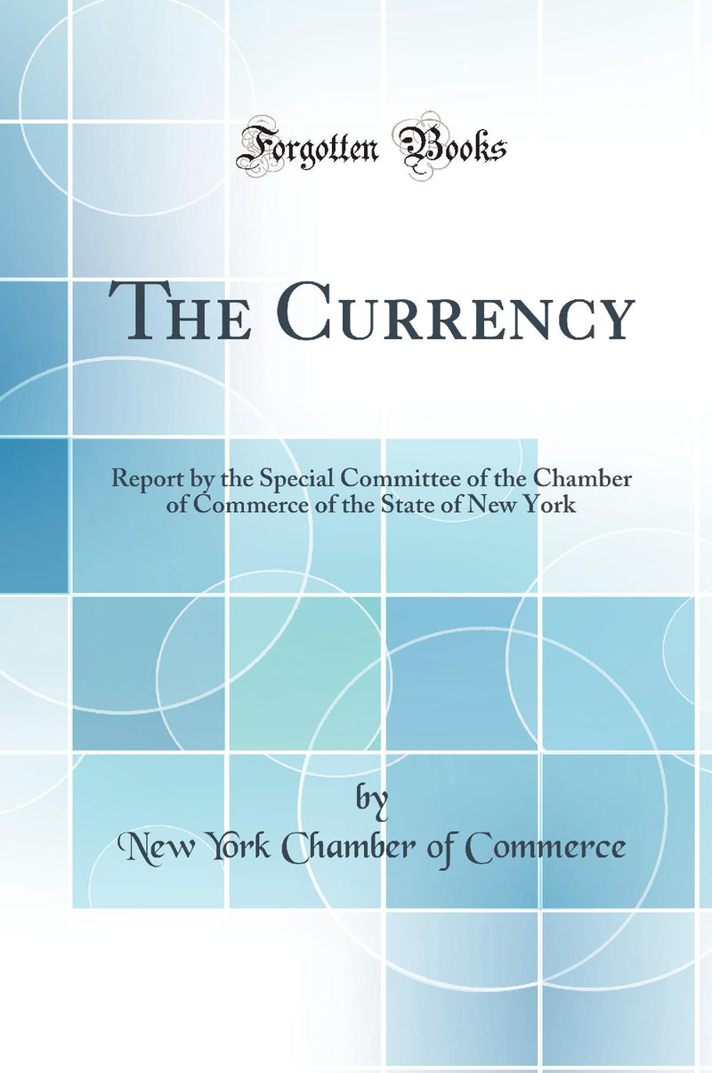 The Currency: Report by the Special Committee of the Chamber of Commerce of the State of New York (Classic Reprint)