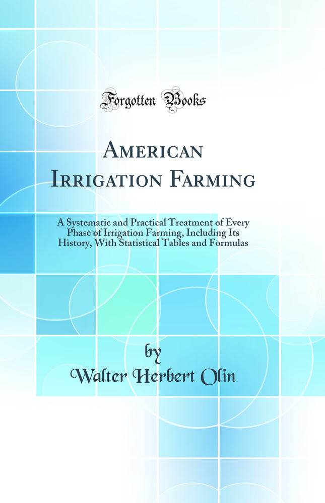 American Irrigation Farming: A Systematic and Practical Treatment of Every Phase of Irrigation Farming, Including Its History, With Statistical Tables and Formulas (Classic Reprint)