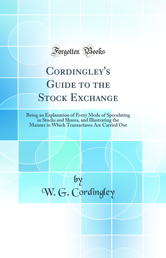 Cordingley''s Guide to the Stock Exchange: Being an Explanation of Every Mode of Speculating in Stocks and Shares, and Illustrating the Manner in Which Transactions Are Carried Out (Classic Reprint)