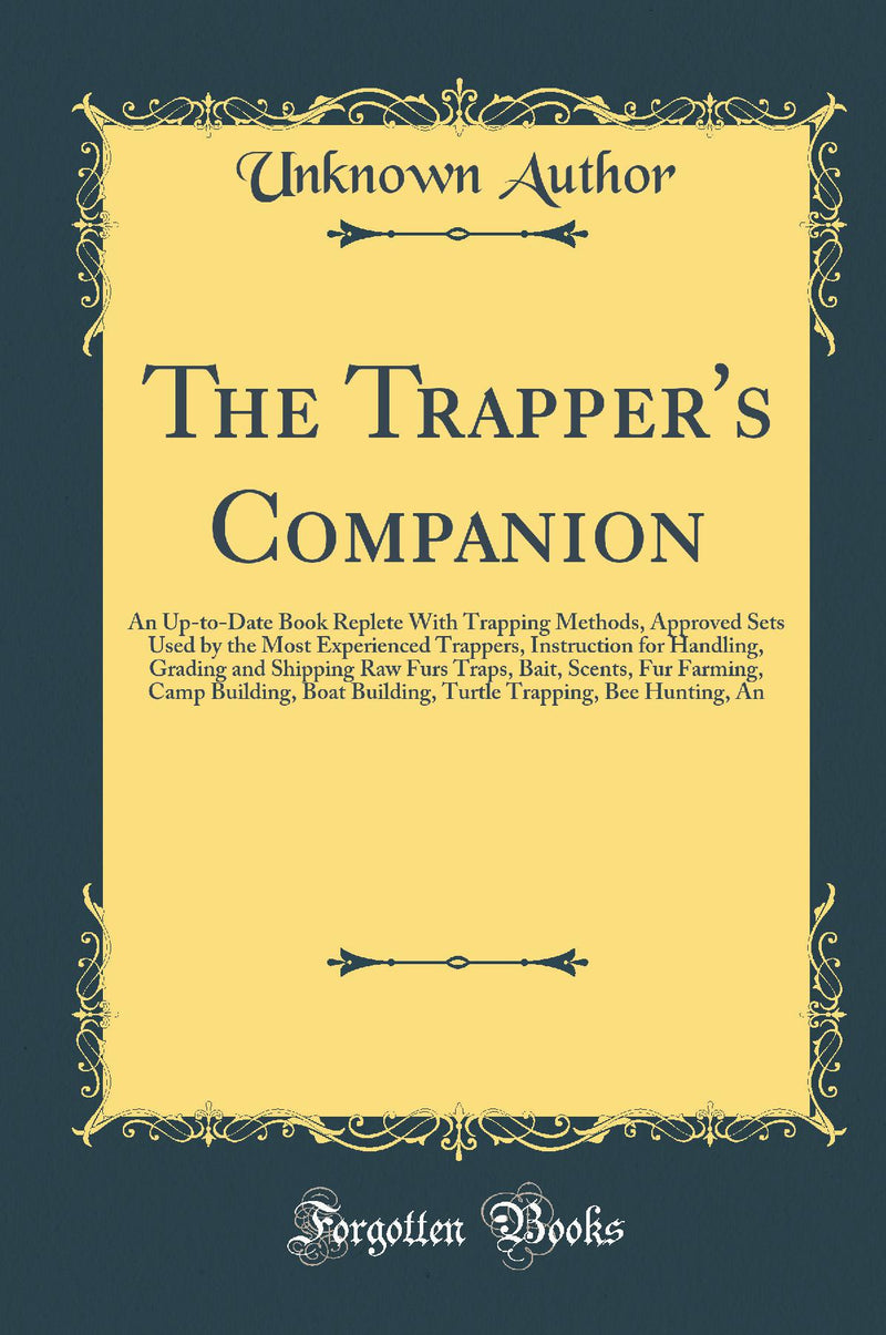 The Trapper''s Companion: An Up-to-Date Book Replete With Trapping Methods, Approved Sets Used by the Most Experienced Trappers, Instruction for Handling, Grading and Shipping Raw Furs Traps, Bait, Scents, Fur Farming, Camp Building, Boat Building, Turtl