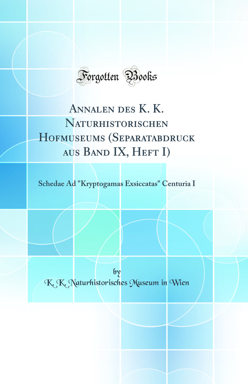 "Annalen des K. K. Naturhistorischen Hofmuseums (Separatabdruck aus Band IX, Heft I): Schedae Ad "Kryptogamas Exsiccatas" Centuria I (Classic Reprint)"