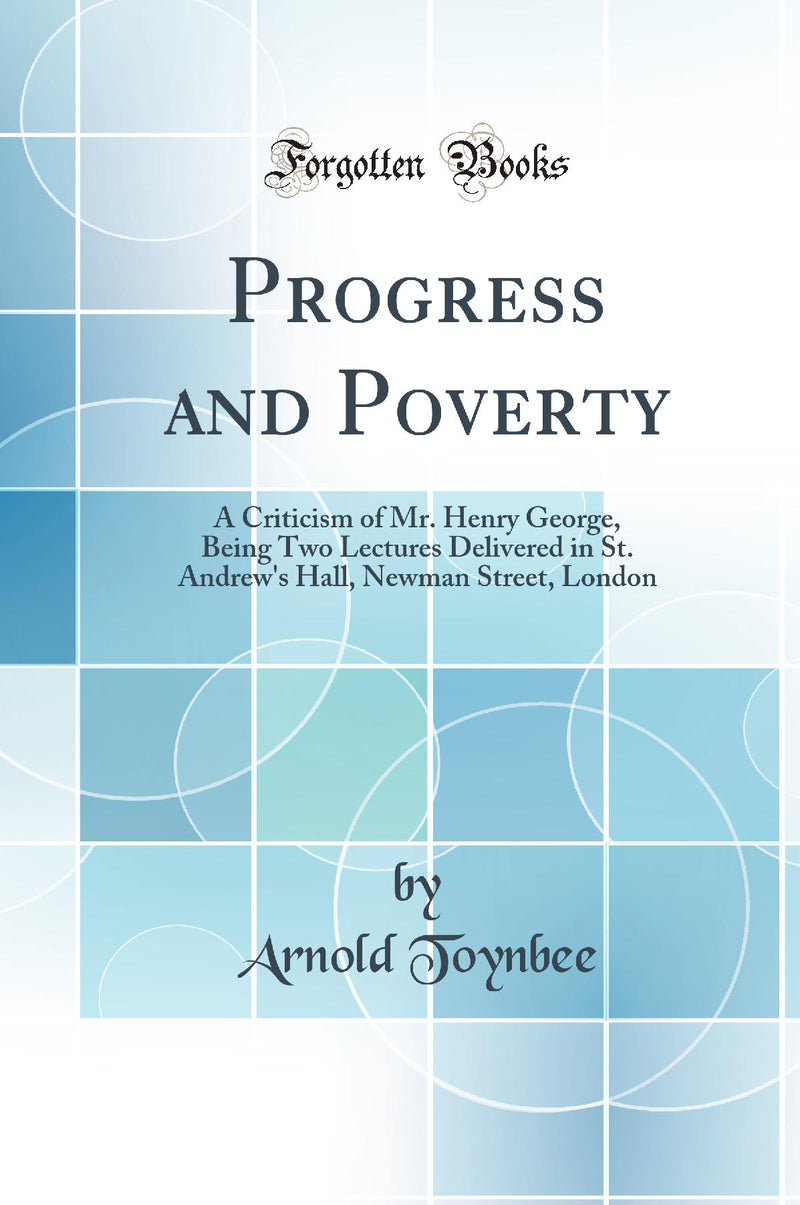 Progress and Poverty: A Criticism of Mr. Henry George, Being Two Lectures Delivered in St. Andrew''s Hall, Newman Street, London (Classic Reprint)