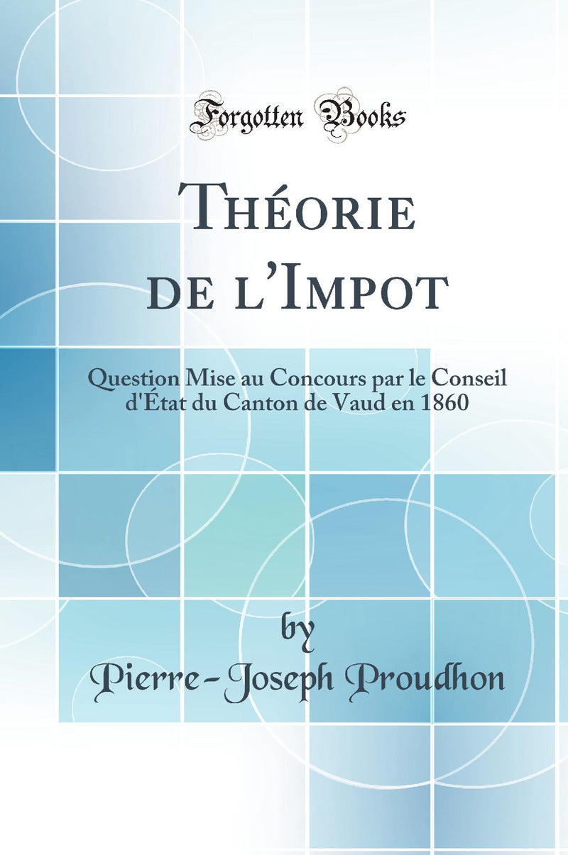 Théorie de l''Impot: Question Mise au Concours par le Conseil d''État du Canton de Vaud en 1860 (Classic Reprint)