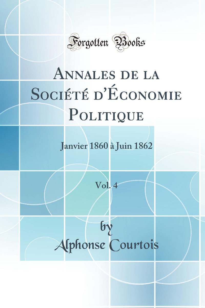 Annales de la Société d''Économie Politique, Vol. 4: Janvier 1860 à Juin 1862 (Classic Reprint)