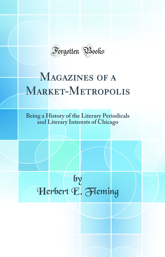 Magazines of a Market-Metropolis: Being a History of the Literary Periodicals and Literary Interests of Chicago (Classic Reprint)