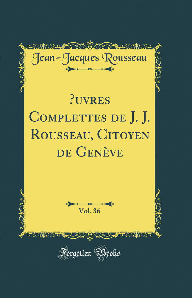 Œuvres Complettes de J. J. Rousseau, Citoyen de Genève, Vol. 36 (Classic Reprint)