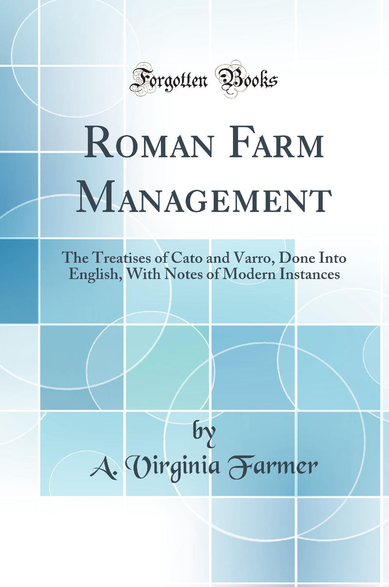 Roman Farm Management: The Treatises of Cato and Varro, Done Into English, With Notes of Modern Instances (Classic Reprint)