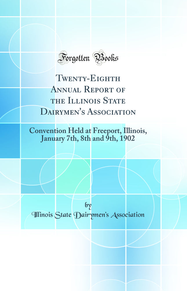 Twenty-Eighth Annual Report of the Illinois State Dairymen''s Association: Convention Held at Freeport, Illinois, January 7th, 8th and 9th, 1902 (Classic Reprint)