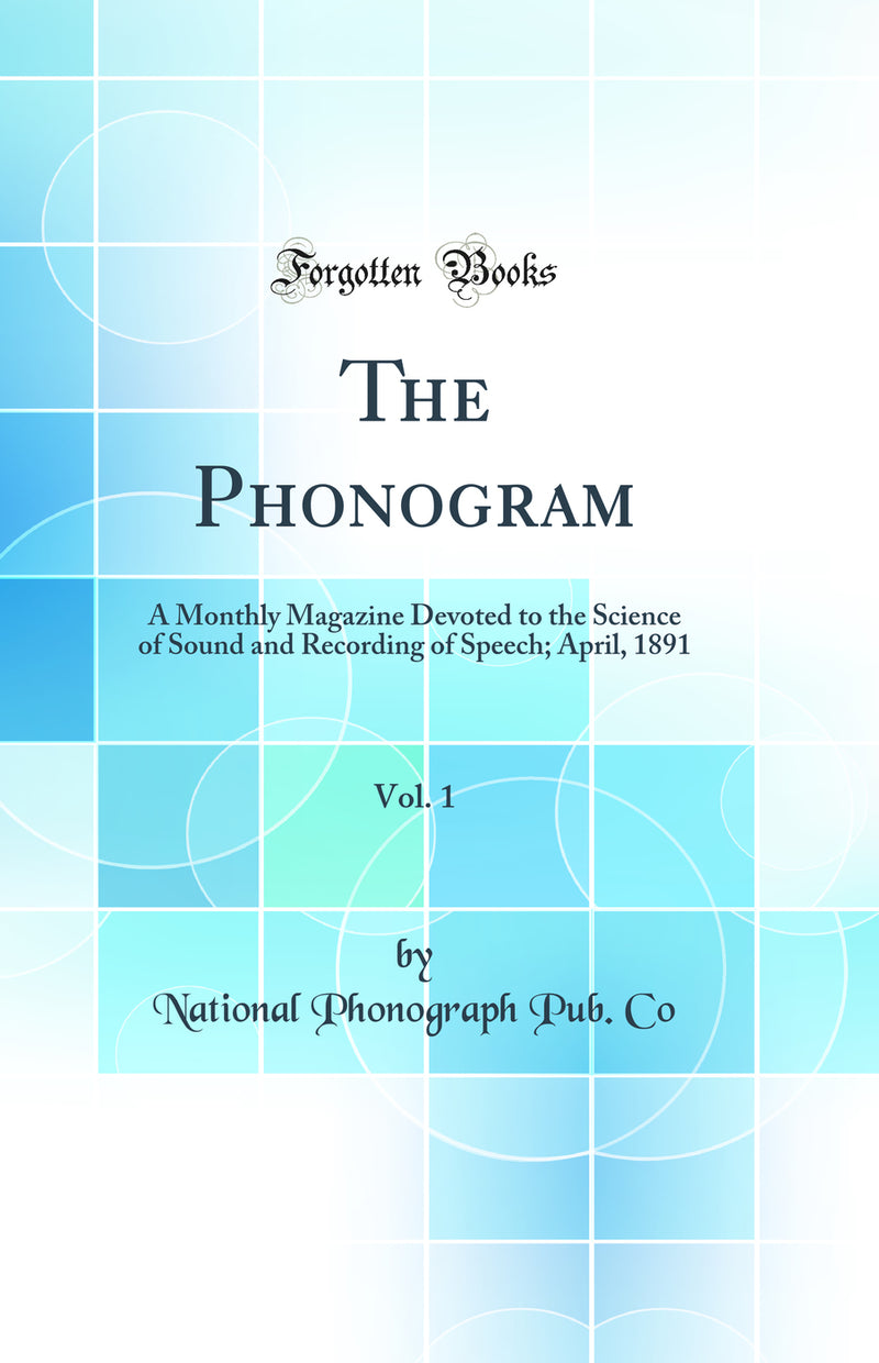 The Phonogram, Vol. 1: A Monthly Magazine Devoted to the Science of Sound and Recording of Speech; April, 1891 (Classic Reprint)