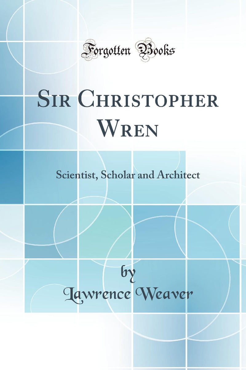 Sir Christopher Wren: Scientist, Scholar and Architect (Classic Reprint)