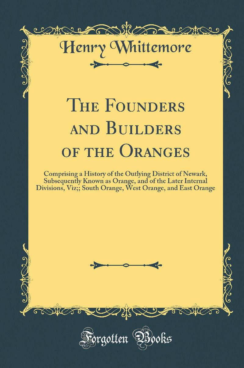 The Founders and Builders of the Oranges: Comprising a History of the Outlying District of Newark, Subsequently Known as Orange, and of the Later Internal Divisions, Viz;; South Orange, West Orange, and East Orange (Classic Reprint)