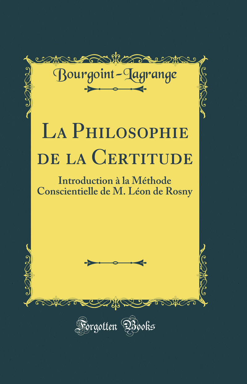 La Philosophie de la Certitude: Introduction à la Méthode Conscientielle de M. Léon de Rosny (Classic Reprint)