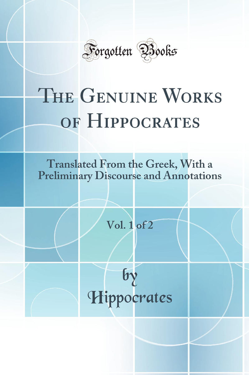 The Genuine Works of Hippocrates, Vol. 1 of 2: Translated From the Greek, With a Preliminary Discourse and Annotations (Classic Reprint)