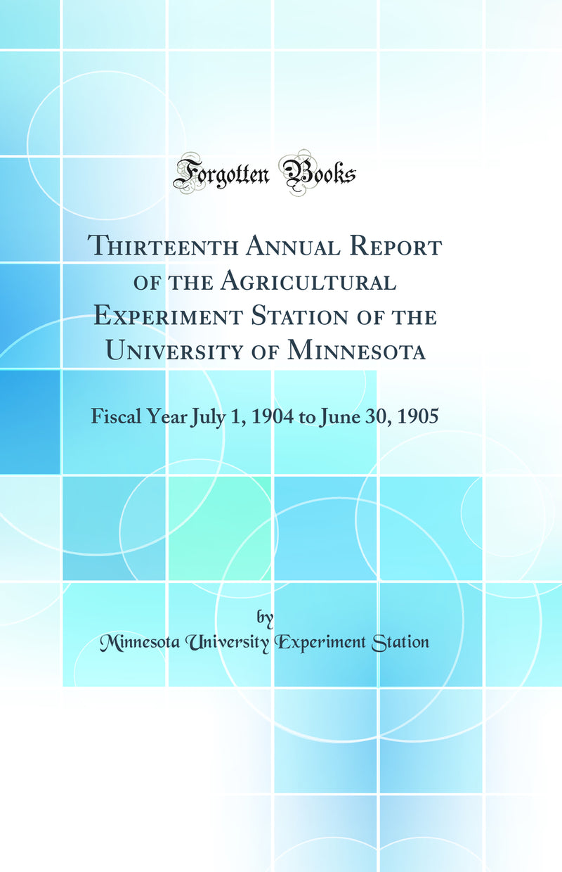 Thirteenth Annual Report of the Agricultural Experiment Station of the University of Minnesota: Fiscal Year July 1, 1904 to June 30, 1905 (Classic Reprint)