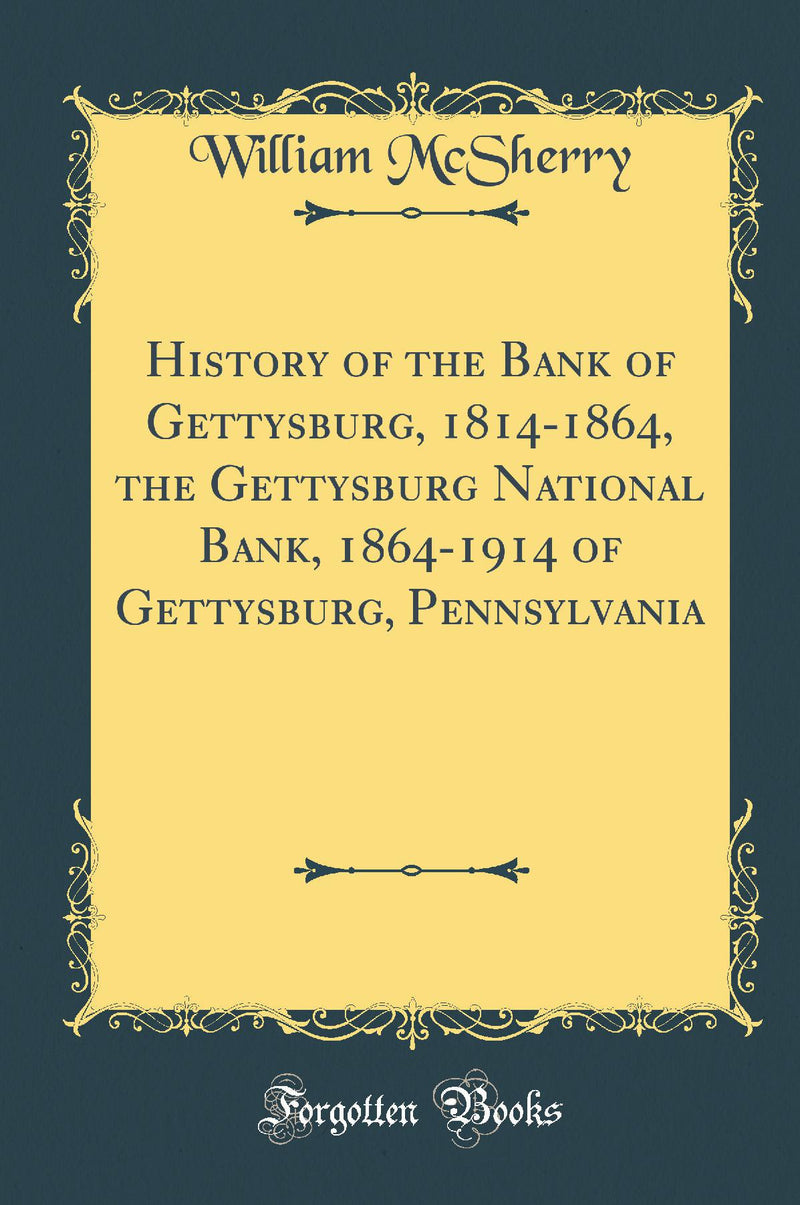 History of the Bank of Gettysburg, 1814-1864, the Gettysburg National Bank, 1864-1914 of Gettysburg, Pennsylvania (Classic Reprint)