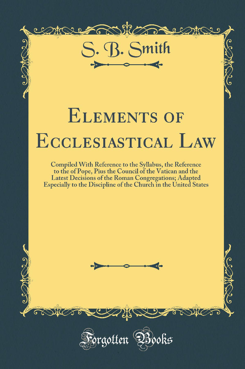 Elements of Ecclesiastical Law: Compiled With Reference to the Syllabus, the Reference to the of Pope, Pius the Council of the Vatican and the Latest Decisions of the Roman Congregations; Adapted Especially to the Discipline of the Church in the Unit