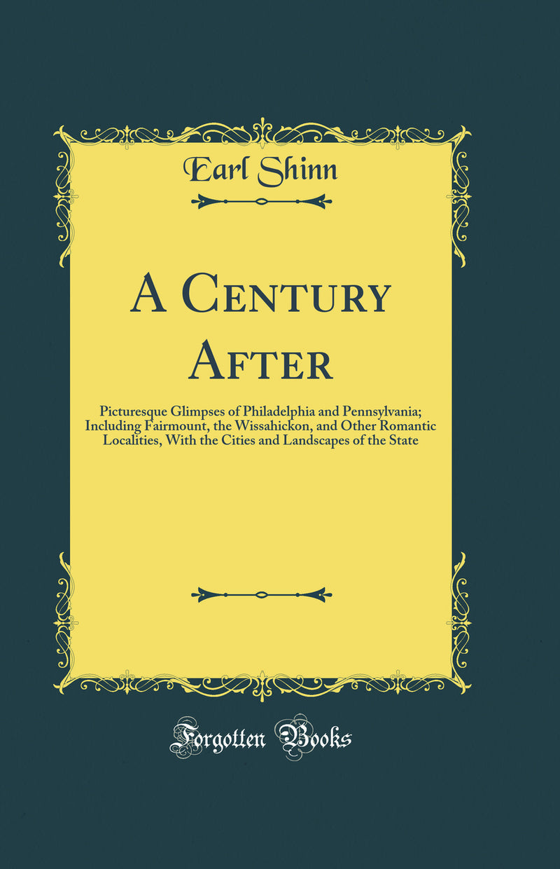 A Century After: Picturesque Glimpses of Philadelphia and Pennsylvania; Including Fairmount, the Wissahickon, and Other Romantic Localities, With the Cities and Landscapes of the State (Classic Reprint)