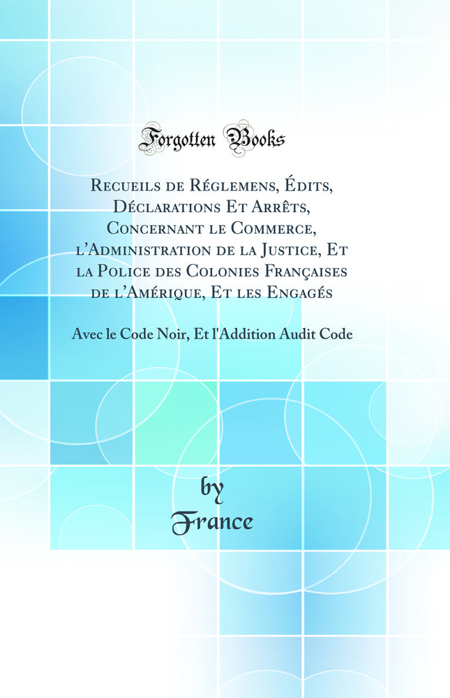 Recueils de Réglemens, Édits, Déclarations Et Arrêts, Concernant le Commerce, l''Administration de la Justice, Et la Police des Colonies Françaises de l''Amérique, Et les Engagés: Avec le Code Noir, Et l''Addition Audit Code (Classic Reprint)