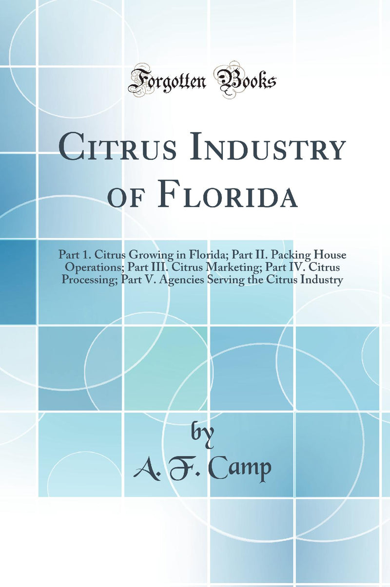 Citrus Industry of Florida: Part 1. Citrus Growing in Florida; Part II. Packing House Operations; Part III. Citrus Marketing; Part IV. Citrus Processing; Part V. Agencies Serving the Citrus Industry (Classic Reprint)