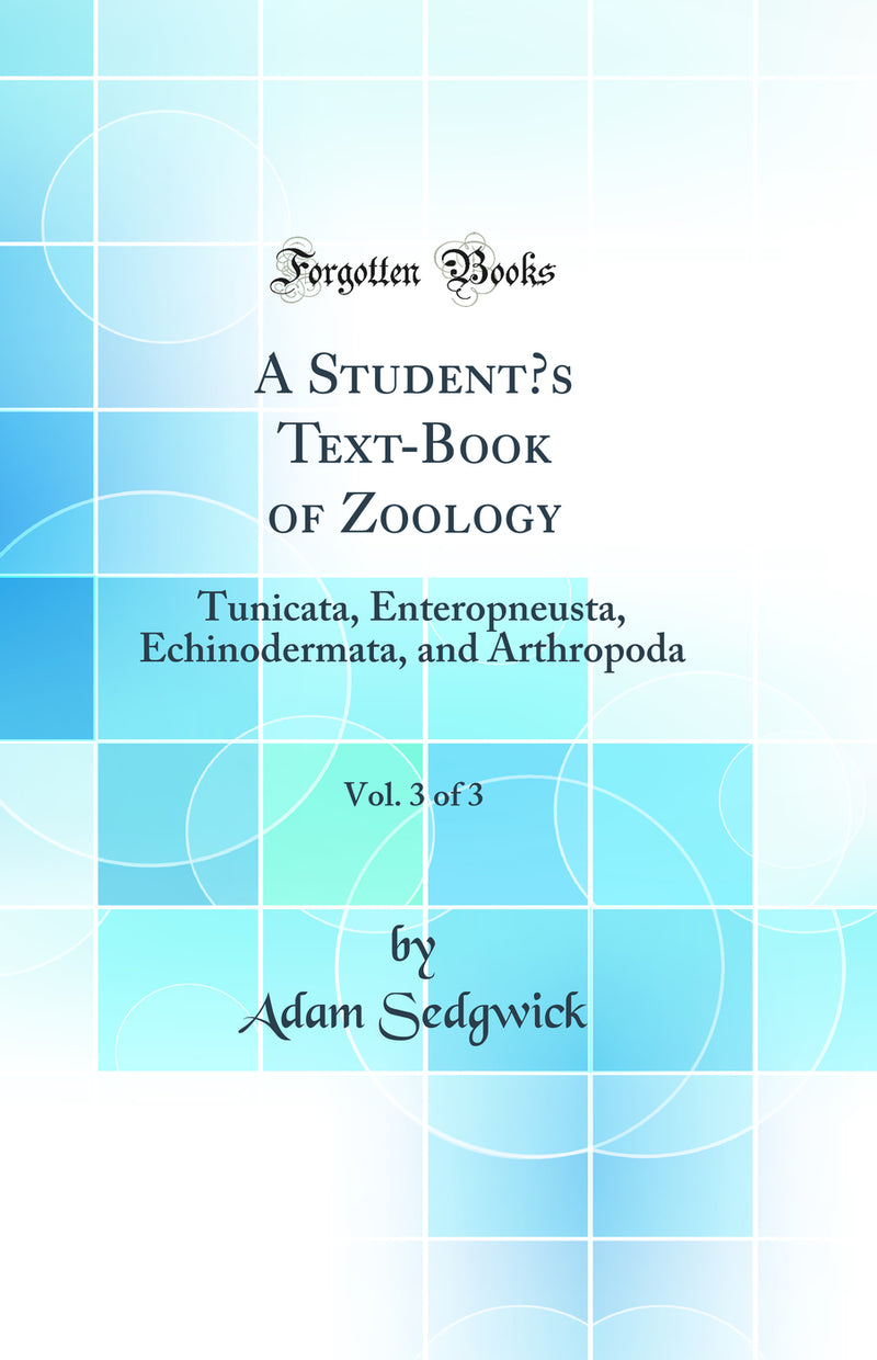 A Student’s Text-Book of Zoology, Vol. 3 of 3: Tunicata, Enteropneusta, Echinodermata, and Arthropoda (Classic Reprint)