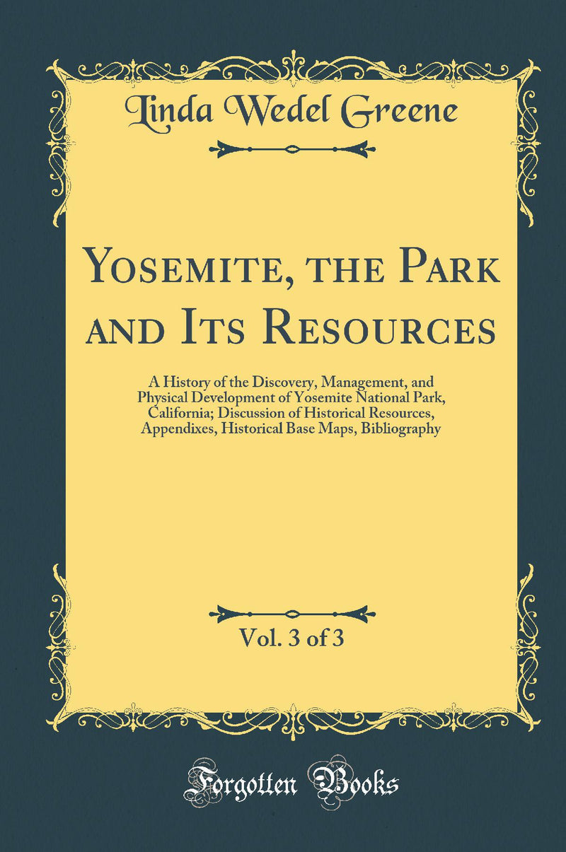 Yosemite, the Park and Its Resources, Vol. 3 of 3: A History of the Discovery, Management, and Physical Development of Yosemite National Park, California; Discussion of Historical Resources, Appendixes, Historical Base Maps, Bibliography