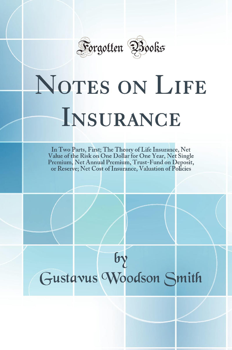 Notes on Life Insurance: In Two Parts, First; The Theory of Life Insurance, Net Value of the Risk on One Dollar for One Year, Net Single Premium, Net Annual Premium, Trust-Fund on Deposit, or Reserve; Net Cost of Insurance, Valuation of Policies