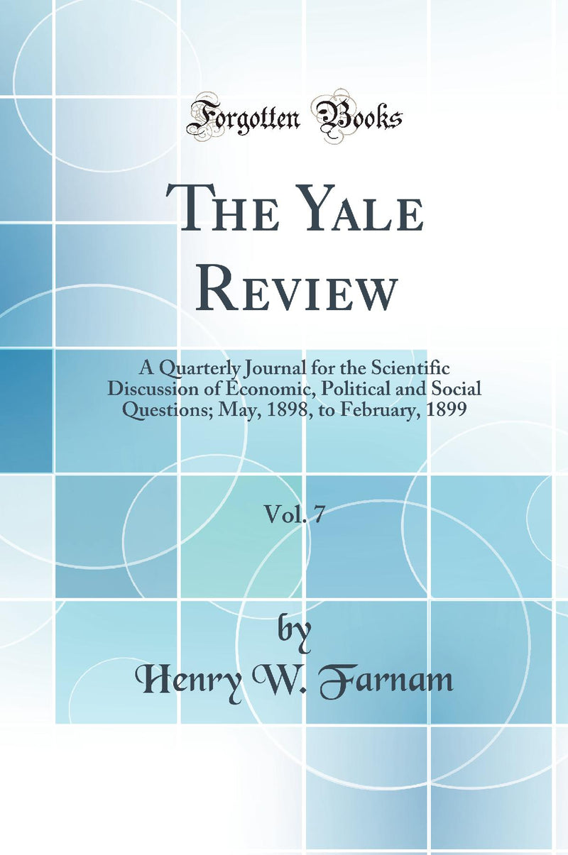 The Yale Review, Vol. 7: A Quarterly Journal for the Scientific Discussion of Economic, Political and Social Questions; May, 1898, to February, 1899 (Classic Reprint)