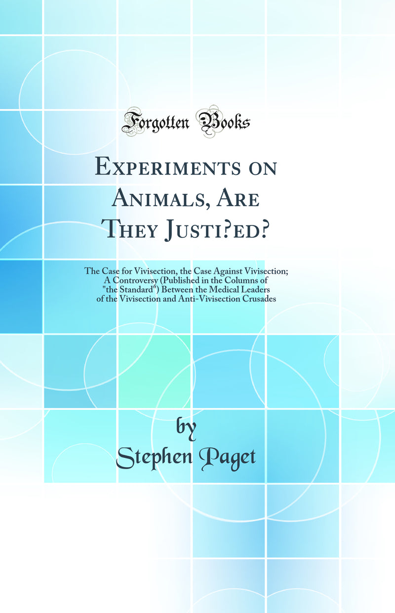 "Experiments on Animals, Are They Justi?ed?: The Case for Vivisection, the Case Against Vivisection; A Controversy (Published in the Columns of "the Standard") Between the Medical Leaders of the Vivisection and Anti-Vivisection Crusades"