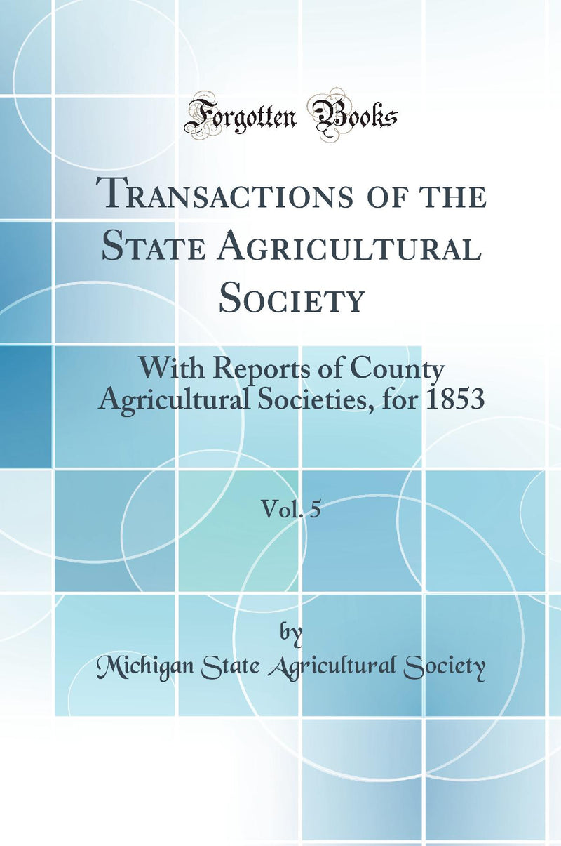 Transactions of the State Agricultural Society, Vol. 5: With Reports of County Agricultural Societies, for 1853 (Classic Reprint)