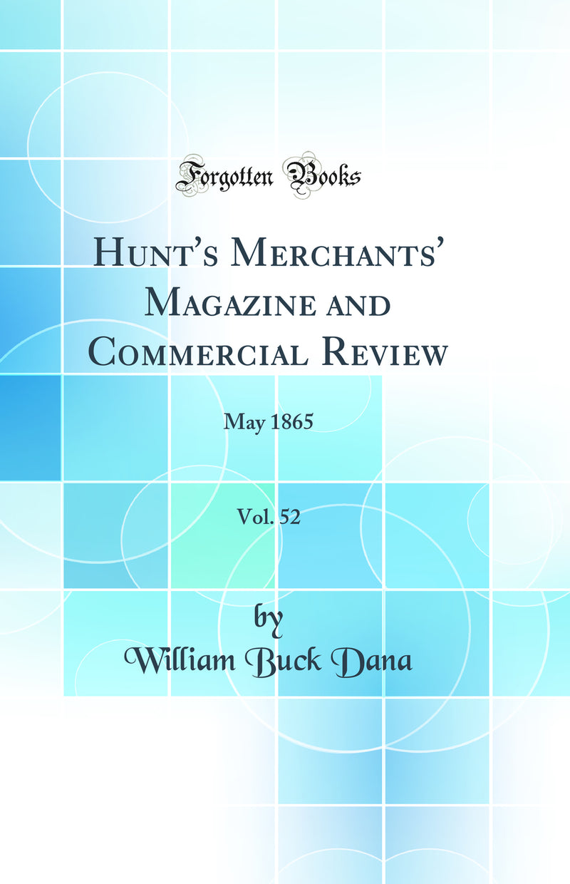 Hunt''s Merchants'' Magazine and Commercial Review, Vol. 52: May 1865 (Classic Reprint)