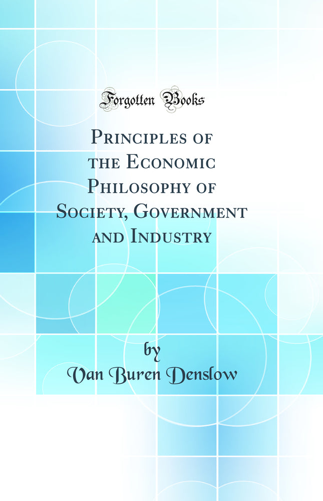 Principles of the Economic Philosophy of Society, Government and Industry (Classic Reprint)