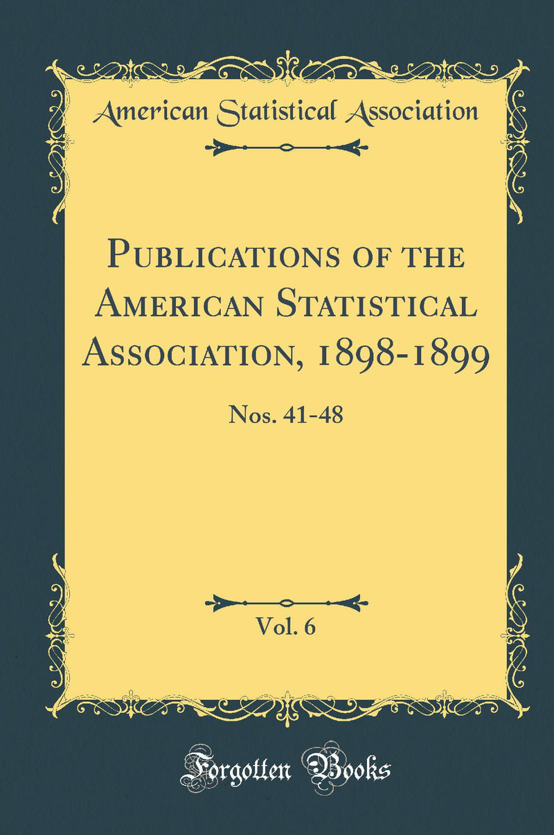 Publications of the American Statistical Association, 1898-1899, Vol. 6: Nos. 41-48 (Classic Reprint)