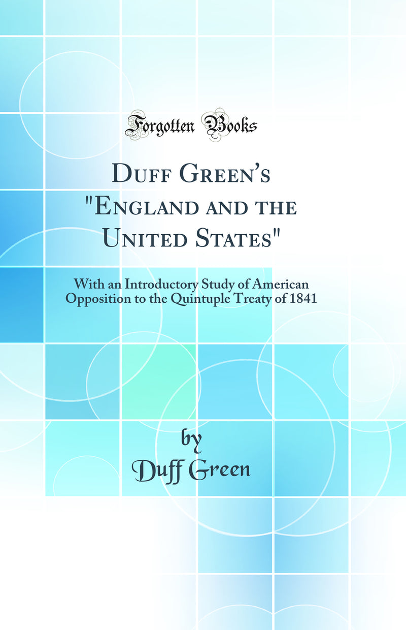 "Duff Green''s "England and the United States": With an Introductory Study of American Opposition to the Quintuple Treaty of 1841 (Classic Reprint)"