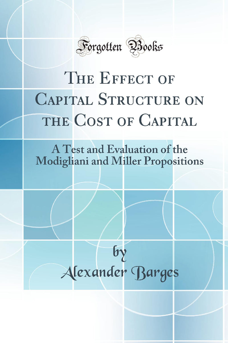 The Effect of Capital Structure on the Cost of Capital: A Test and Evaluation of the Modigliani and Miller Propositions (Classic Reprint)