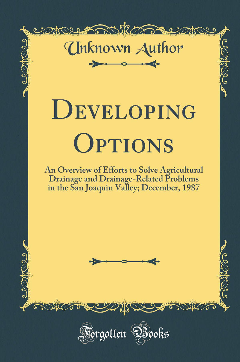 Developing Options: An Overview of Efforts to Solve Agricultural Drainage and Drainage-Related Problems in the San Joaquin Valley; December, 1987 (Classic Reprint)