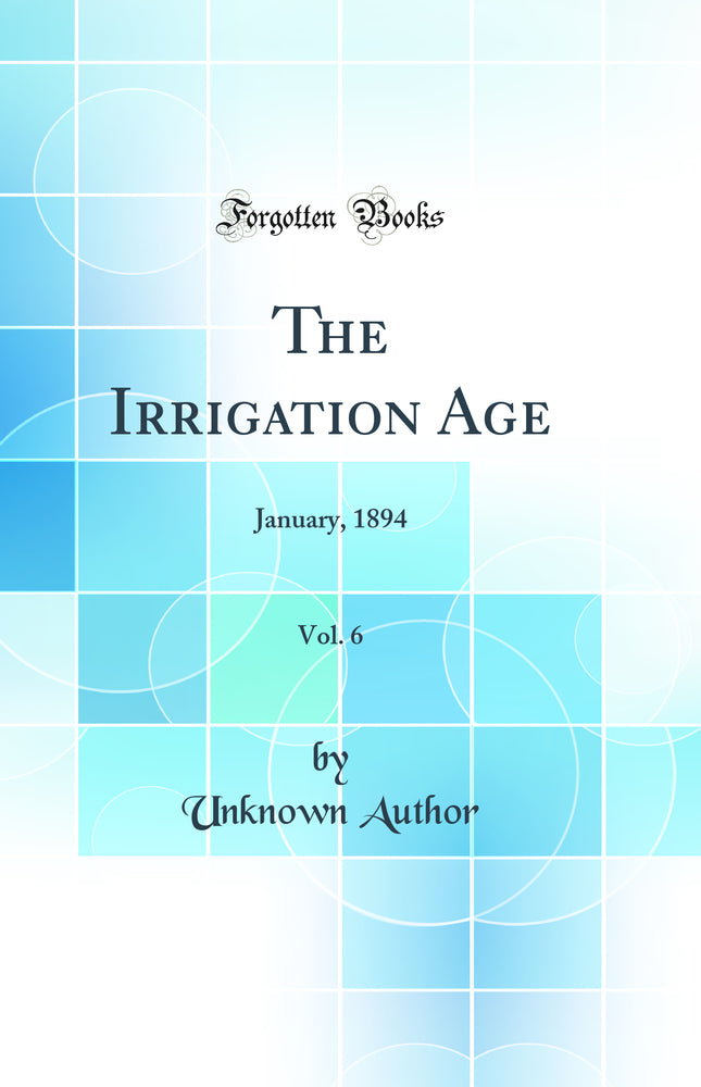 The Irrigation Age, Vol. 6: January, 1894 (Classic Reprint)