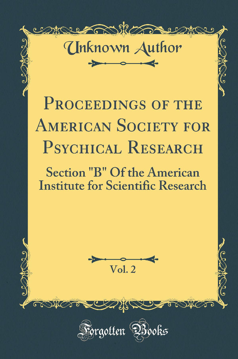 "Proceedings of the American Society for Psychical Research, Vol. 2: Section "B" Of the American Institute for Scientific Research (Classic Reprint)"