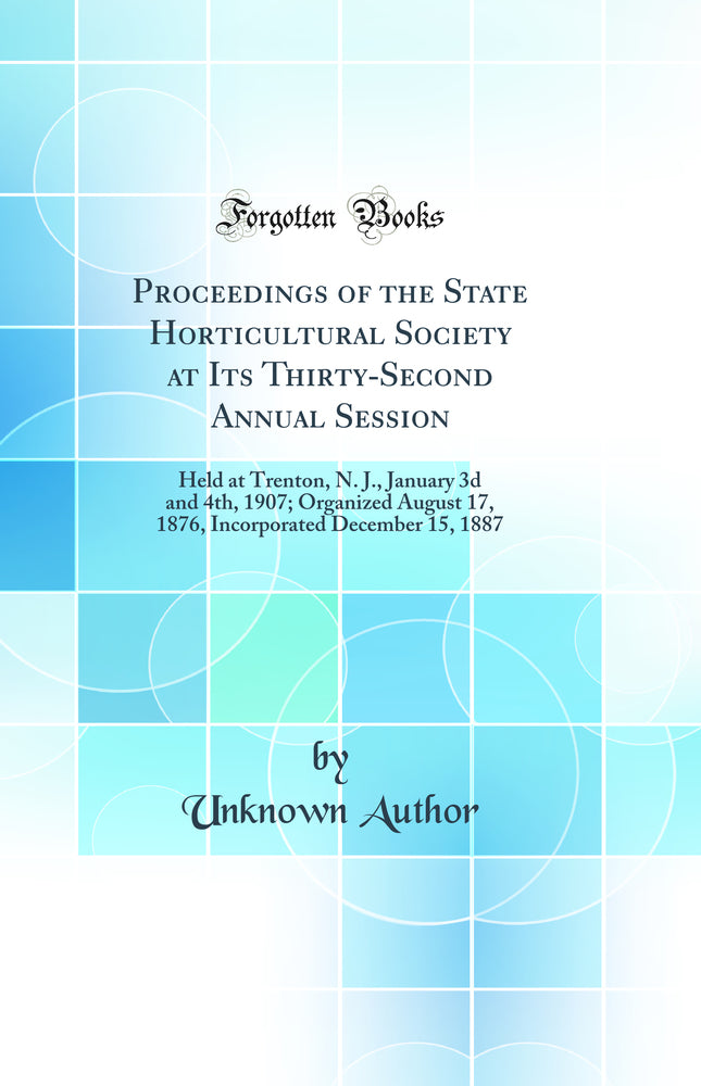 Proceedings of the State Horticultural Society at Its Thirty-Second Annual Session: Held at Trenton, N. J., January 3d and 4th, 1907; Organized August 17, 1876, Incorporated December 15, 1887 (Classic Reprint)