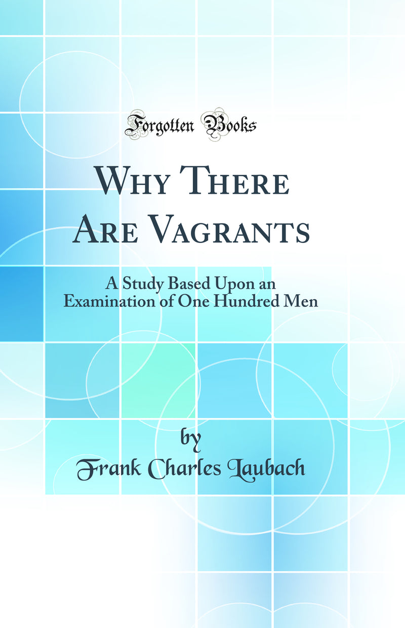 Why There Are Vagrants: A Study Based Upon an Examination of One Hundred Men (Classic Reprint)