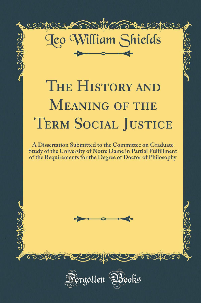 The History and Meaning of the Term Social Justice: A Dissertation Submitted to the Committee on Graduate Study of the University of Notre Dame in Partial Fulfillment of the Requirements for the Degree of Doctor of Philosophy (Classic Reprint)